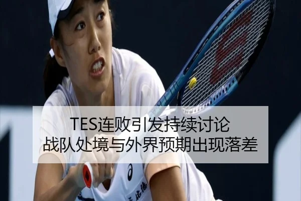 TES连败引发持续讨论 战队处境与外界预期出现落差